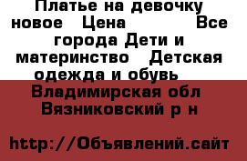 Платье на девочку новое › Цена ­ 1 200 - Все города Дети и материнство » Детская одежда и обувь   . Владимирская обл.,Вязниковский р-н